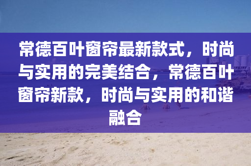 常德百葉窗簾最新款式，時(shí)尚與實(shí)用的完美結(jié)合，常德百葉窗簾新款，時(shí)尚與實(shí)用的和諧融合