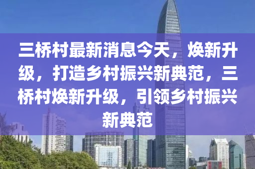 三橋村最新消息今天，煥新升級，打造鄉(xiāng)村振興新典范，三橋村煥新升級，引領(lǐng)鄉(xiāng)村振興新典范