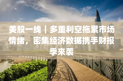 美股一線｜多重利空拖累市場情緒，密集經(jīng)濟數(shù)據(jù)攜手財報季來襲