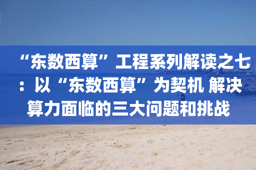 “東數(shù)西算”工程系列解讀之七：以“東數(shù)西算”為契機 解決算力面臨的三大問題和挑戰(zhàn)