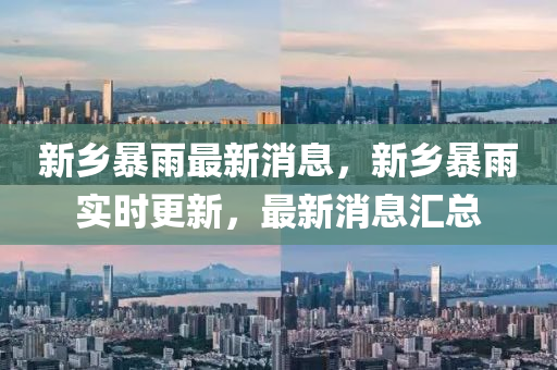新鄉(xiāng)暴雨最新消息，新鄉(xiāng)暴雨實時更新，最新消息匯總