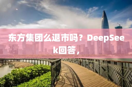東方集團么退市嗎？DeepSeek回答，