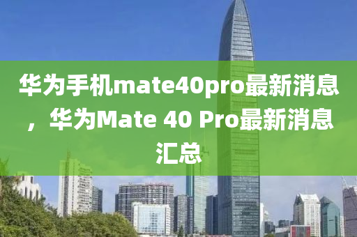 華為手機mate40pro最新消息，華為Mate 40 Pro最新消息匯總