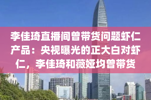 李佳琦直播間曾帶貨問題蝦仁產(chǎn)品：央視曝光的正大白對蝦仁，李佳琦和薇婭均曾帶貨