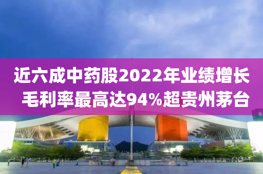 近六成中藥股2022年業(yè)績(jī)?cè)鲩L(zhǎng)  毛利率最高達(dá)94%超貴州茅臺(tái)