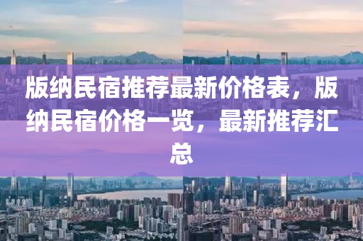 版納民宿推薦最新價(jià)格表，版納民宿價(jià)格一覽，最新推薦匯總