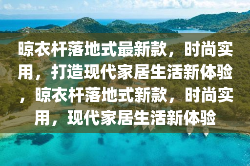 晾衣桿落地式最新款，時尚實用，打造現(xiàn)代家居生活新體驗，晾衣桿落地式新款，時尚實用，現(xiàn)代家居生活新體驗