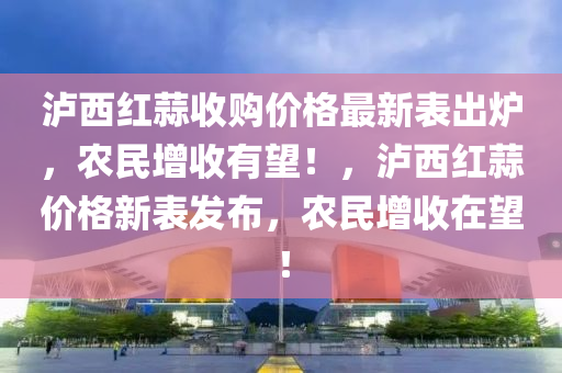瀘西紅蒜收購價(jià)格最新表出爐，農(nóng)民增收有望！，瀘西紅蒜價(jià)格新表發(fā)布，農(nóng)民增收在望！