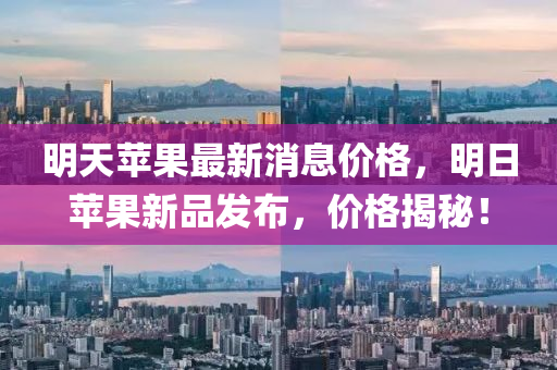 明天蘋果最新消息價格，明日蘋果新品發(fā)布，價格揭秘！