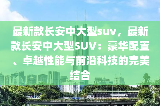 最新款長安中大型suv，最新款長安中大型SUV：豪華配置、卓越性能與前沿科技的完美結(jié)合