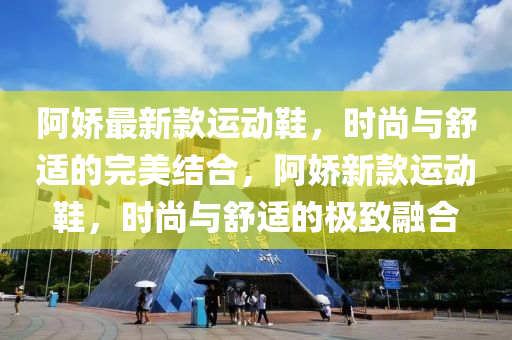 阿嬌最新款運(yùn)動鞋，時尚與舒適的完美結(jié)合，阿嬌新款運(yùn)動鞋，時尚與舒適的極致融合