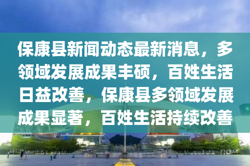 ?？悼h新聞動態(tài)最新消息，多領(lǐng)域發(fā)展成果豐碩，百姓生活日益改善，?？悼h多領(lǐng)域發(fā)展成果顯著，百姓生活持續(xù)改善