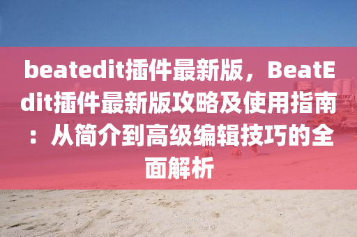 beatedit插件最新版，BeatEdit插件最新版攻略及使用指南：從簡介到高級編輯技巧的全面解析