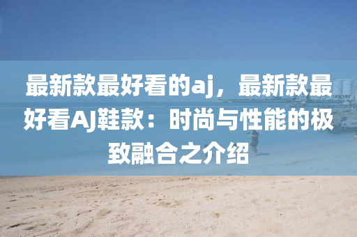 最新款最好看的aj，最新款最好看AJ鞋款：時尚與性能的極致融合之介紹