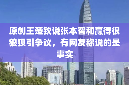 原創(chuàng)王楚欽說張本智和贏得很狼狽引爭議，有網(wǎng)友稱說的是事實