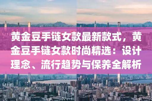 黃金豆手鏈女款最新款式，黃金豆手鏈女款時(shí)尚精選：設(shè)計(jì)理念、流行趨勢與保養(yǎng)全解析