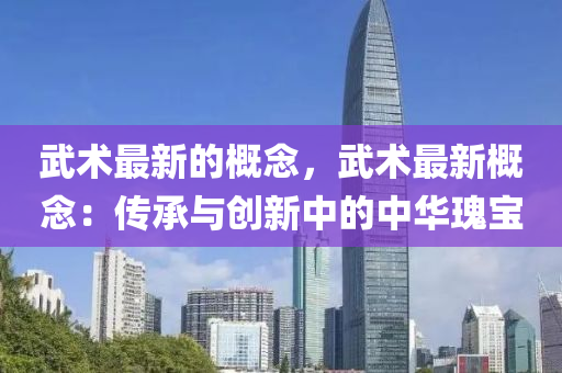 武術(shù)最新的概念，武術(shù)最新概念：傳承與創(chuàng)新中的中華瑰寶