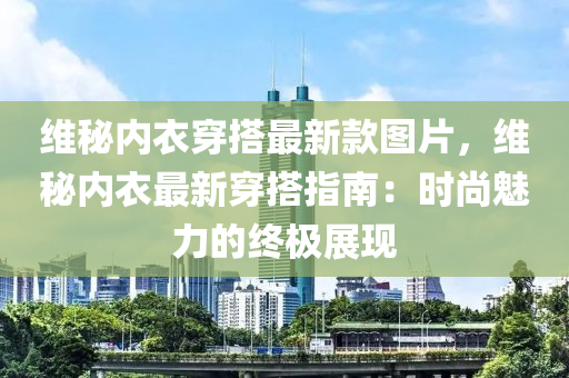 維秘內(nèi)衣穿搭最新款圖片，維秘內(nèi)衣最新穿搭指南：時(shí)尚魅力的終極展現(xiàn)