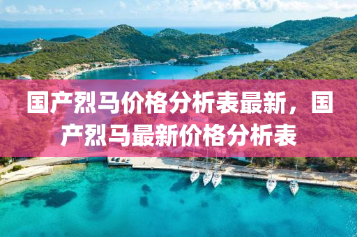 國產(chǎn)烈馬價(jià)格分析表最新，國產(chǎn)烈馬最新價(jià)格分析表