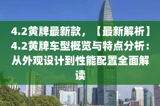 4.2黃牌最新款，【最新解析】4.2黃牌車型概覽與特點(diǎn)分析：從外觀設(shè)計(jì)到性能配置全面解讀