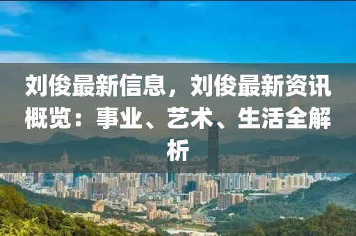 劉俊最新信息，劉俊最新資訊概覽：事業(yè)、藝術(shù)、生活全解析