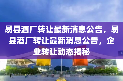 易縣酒廠轉讓最新消息公告，易縣酒廠轉讓最新消息公告，企業(yè)轉讓動態(tài)揭秘