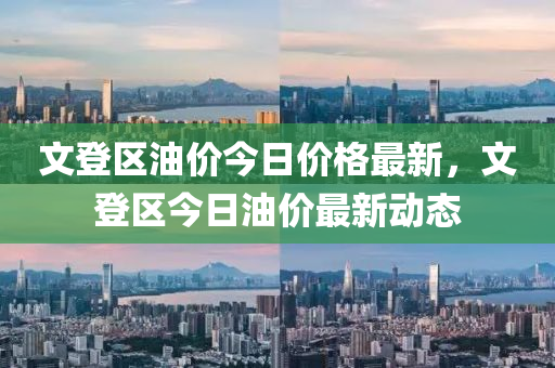 文登區(qū)油價(jià)今日價(jià)格最新，文登區(qū)今日油價(jià)最新動(dòng)態(tài)
