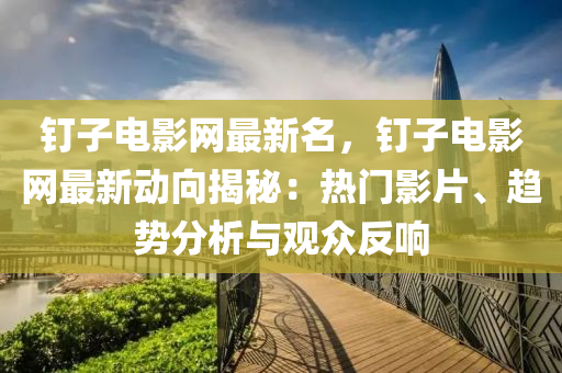 釘子電影網(wǎng)最新名，釘子電影網(wǎng)最新動(dòng)向揭秘：熱門影片、趨勢(shì)分析與觀眾反響