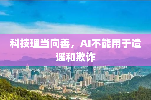 科技理當(dāng)向善，AI不能用于造謠和欺詐