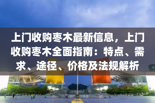 上門收購(gòu)棗木最新信息，上門收購(gòu)棗木全面指南：特點(diǎn)、需求、途徑、價(jià)格及法規(guī)解析