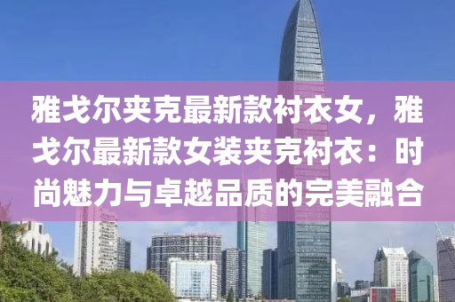 雅戈?duì)枈A克最新款襯衣女，雅戈?duì)栕钚驴钆b夾克襯衣：時(shí)尚魅力與卓越品質(zhì)的完美融合