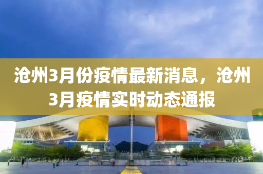 滄州3月份疫情最新消息，滄州3月疫情實(shí)時(shí)動(dòng)態(tài)通報(bào)