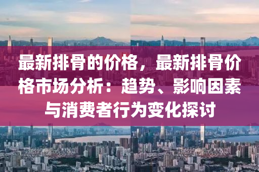 最新排骨的價格，最新排骨價格市場分析：趨勢、影響因素與消費者行為變化探討
