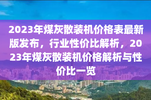 2023年煤灰散裝機(jī)價(jià)格表最新版發(fā)布，行業(yè)性價(jià)比解析，2023年煤灰散裝機(jī)價(jià)格解析與性價(jià)比一覽