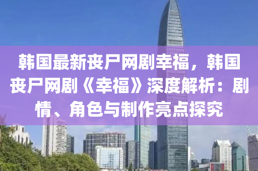 韓國(guó)最新喪尸網(wǎng)劇幸福，韓國(guó)喪尸網(wǎng)劇《幸?！飞疃冉馕觯簞∏?、角色與制作亮點(diǎn)探究