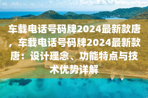 車載電話號(hào)碼牌2024最新款唐，車載電話號(hào)碼牌2024最新款唐：設(shè)計(jì)理念、功能特點(diǎn)與技術(shù)優(yōu)勢(shì)詳解