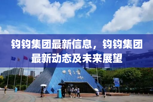 鈞鈞集團(tuán)最新信息，鈞鈞集團(tuán)最新動(dòng)態(tài)及未來展望