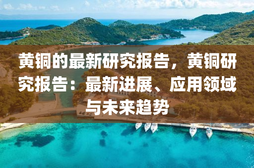 黃銅的最新研究報(bào)告，黃銅研究報(bào)告：最新進(jìn)展、應(yīng)用領(lǐng)域與未來趨勢(shì)