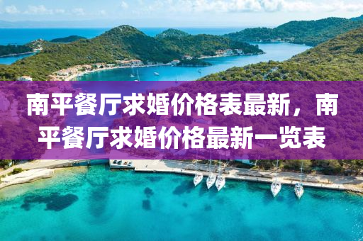 南平餐廳求婚價(jià)格表最新，南平餐廳求婚價(jià)格最新一覽表