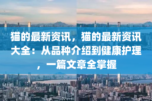 貓的最新資訊，貓的最新資訊大全：從品種介紹到健康護(hù)理，一篇文章全掌握