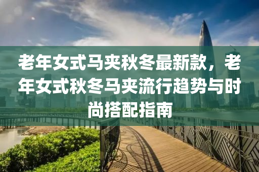 老年女式馬夾秋冬最新款，老年女式秋冬馬夾流行趨勢與時尚搭配指南