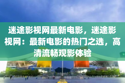 迷途影視網(wǎng)最新電影，迷途影視網(wǎng)：最新電影的熱門之選，高清流暢觀影體驗(yàn)