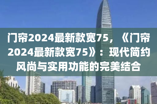 門簾2024最新款寬75，《門簾2024最新款寬75》：現(xiàn)代簡約風(fēng)尚與實(shí)用功能的完美結(jié)合