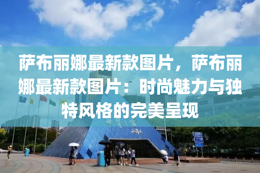 薩布麗娜最新款圖片，薩布麗娜最新款圖片：時尚魅力與獨(dú)特風(fēng)格的完美呈現(xiàn)