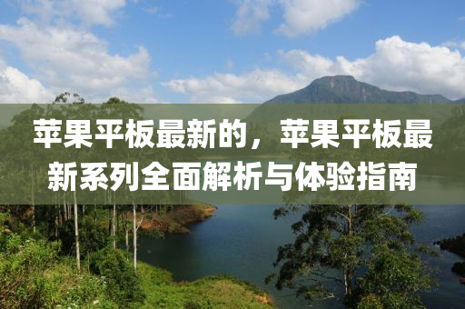 蘋果平板最新的，蘋果平板最新系列全面解析與體驗(yàn)指南
