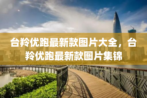 臺(tái)羚優(yōu)跑最新款圖片大全，臺(tái)羚優(yōu)跑最新款圖片集錦