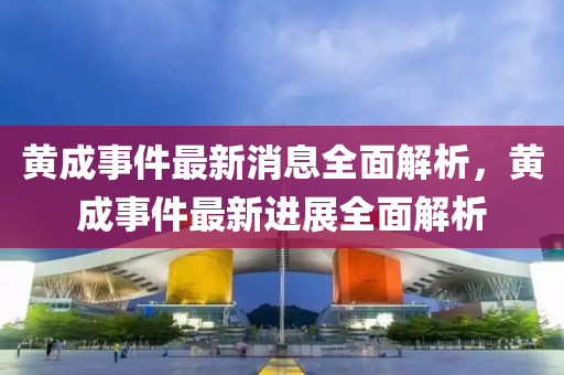 黃成事件最新消息全面解析，黃成事件最新進(jìn)展全面解析