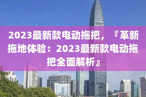 2023最新款電動(dòng)拖把，『革新拖地體驗(yàn)：2023最新款電動(dòng)拖把全面解析』