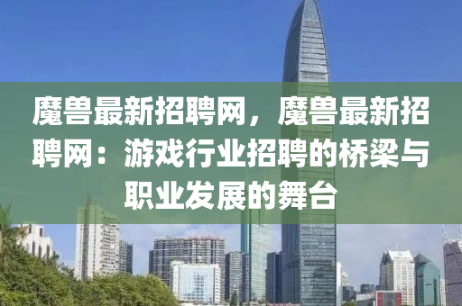 魔獸最新招聘網(wǎng)，魔獸最新招聘網(wǎng)：游戲行業(yè)招聘的橋梁與職業(yè)發(fā)展的舞臺(tái)
