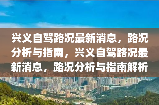 興義自駕路況最新消息，路況分析與指南，興義自駕路況最新消息，路況分析與指南解析